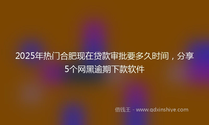 2025年热门合肥现在贷款审批要多久时间，分享5个网黑逾期下款软件