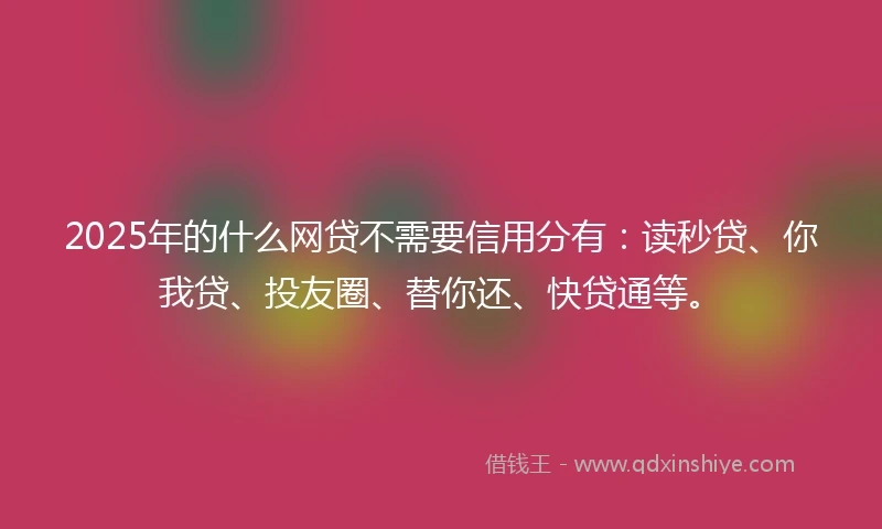 2025年的什么网贷不需要信用分有：读秒贷、你我贷、投友圈、替你还、快贷通等。