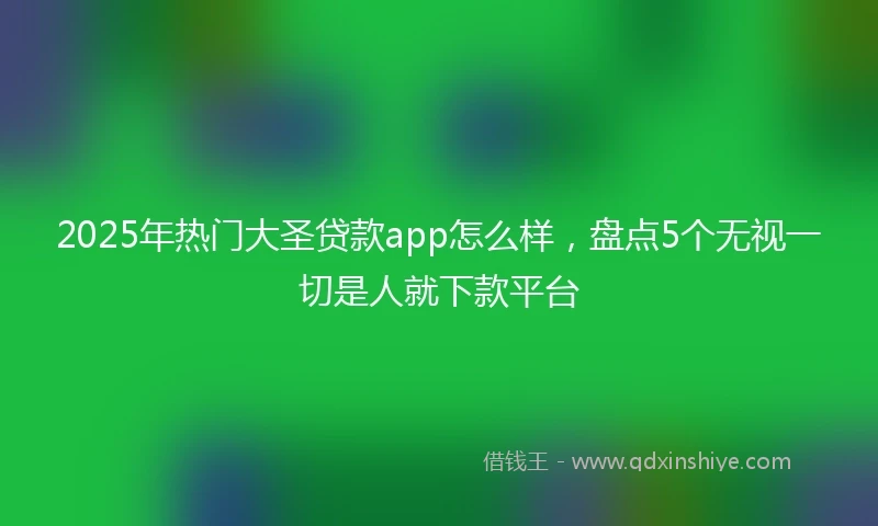 2025年热门大圣贷款app怎么样，盘点5个无视一切是人就下款平台