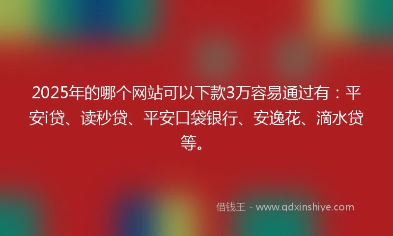 2025年的哪个网站可以下款3万容易通过有：平安i贷、读秒贷、平安口袋银行、安逸花、滴水贷等。