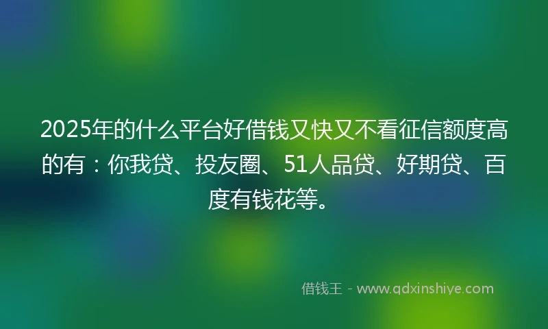 2025年的什么平台好借钱又快又不看征信额度高的有：你我贷、投友圈、51人品贷、好期贷、百度有钱花等。