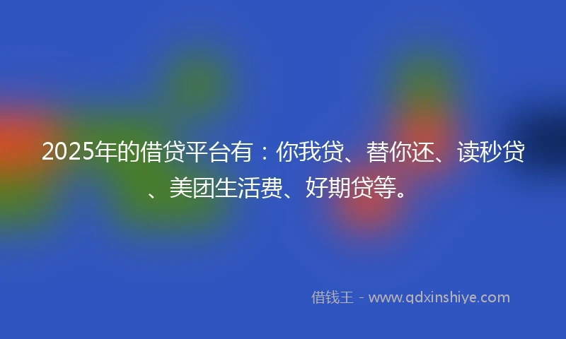 2025年的借贷平台有:你我贷、替你还、读秒贷、美团生活费、好期贷等。
