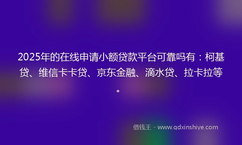 2025年的在线申请小额贷款平台可靠吗有：柯基贷、维信卡卡贷、京东金融、滴水贷、拉卡拉等。
