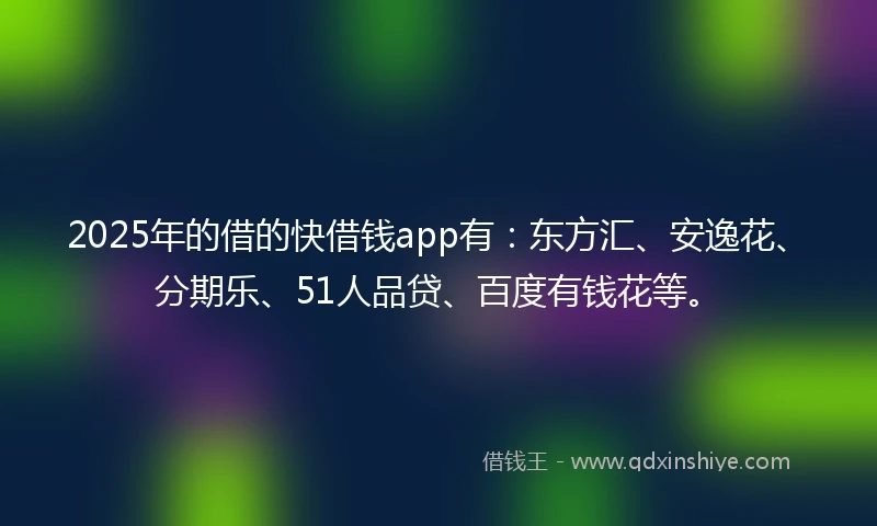 2025年的借的快借钱app有：东方汇、安逸花、分期乐、51人品贷、百度有钱花等。