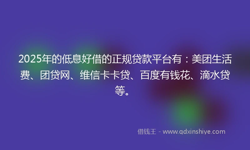 2025年的低息好借的正规贷款平台有：美团生活费、团贷网、维信卡卡贷、百度有钱花、滴水贷等。