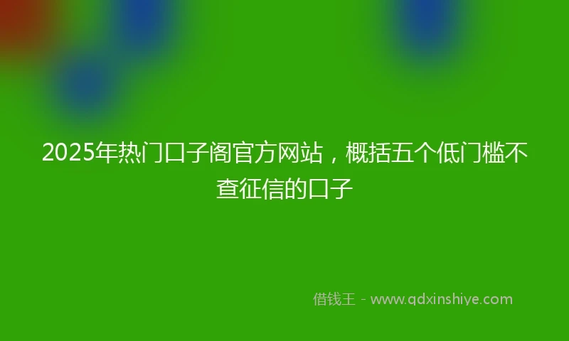 2025年热门口子阁官方网站，概括五个低门槛不查征信的口子