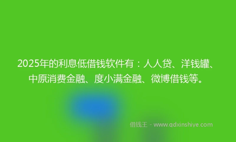 2025年的利息低借钱软件有：人人贷、洋钱罐、中原消费金融、度小满金融、微博借钱等。