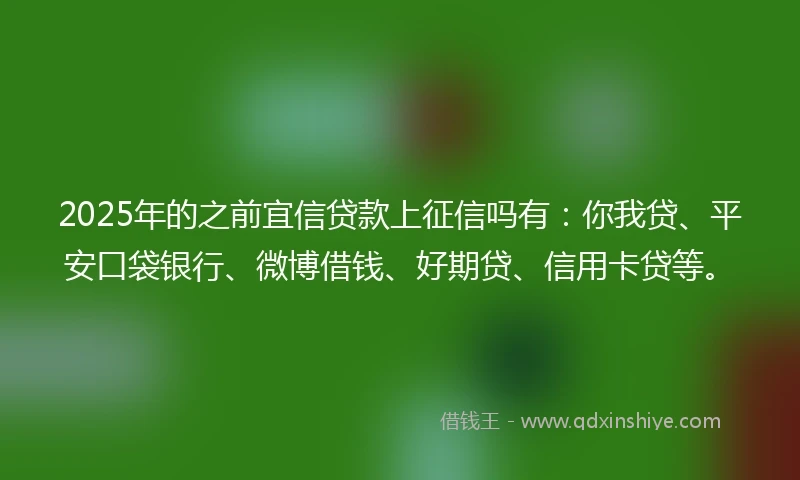 2025年的之前宜信贷款上征信吗有：你我贷、平安口袋银行、微博借钱、好期贷、信用卡贷等。