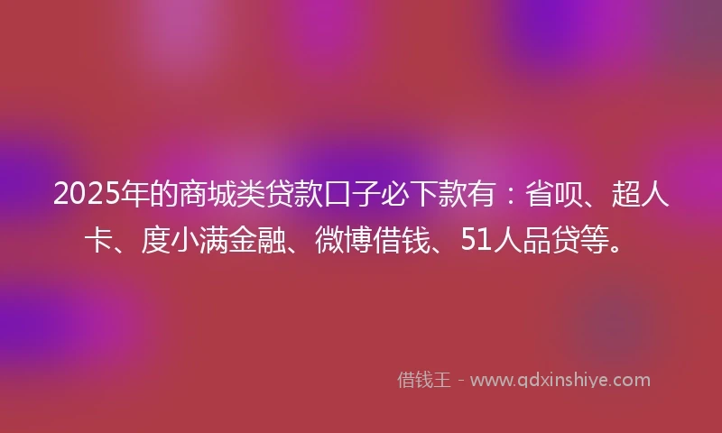 2025年的商城类贷款口子必下款有：省呗、超人卡、度小满金融、微博借钱、51人品贷等。