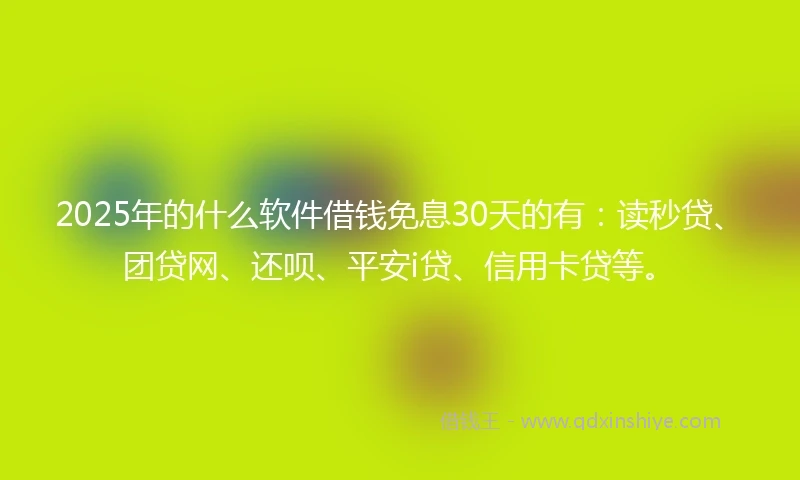 2025年的什么软件借钱免息30天的有：读秒贷、团贷网、还呗、平安i贷、信用卡贷等。