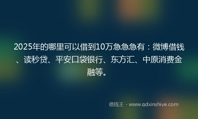 2025年的哪里可以借到10万急急急有：微博借钱、读秒贷、平安口袋银行、东方汇、中原消费金融等。