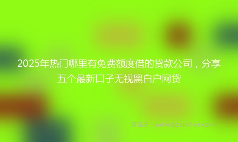 2025年热门哪里有免费额度借的贷款公司，分享五个最新口子无视黑白户网贷