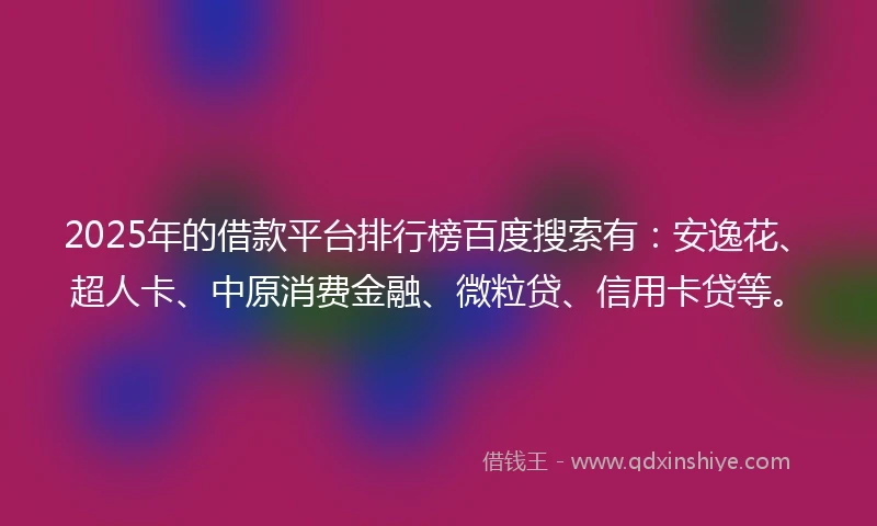 2025年的借款平台排行榜百度搜索有：安逸花、超人卡、中原消费金融、微粒贷、信用卡贷等。