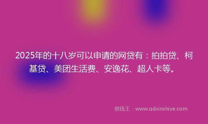 2025年的十八岁可以申请的网贷有：拍拍贷、柯基贷、美团生活费、安逸花、超人卡等。