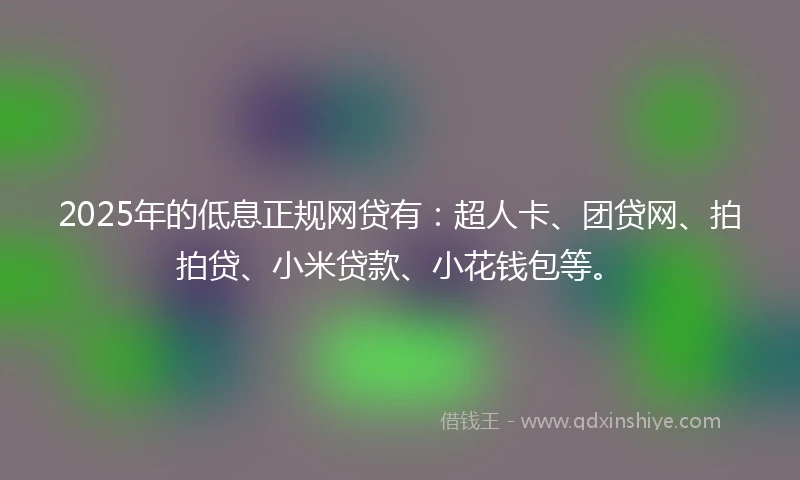 2025年的低息正规网贷有：超人卡、团贷网、拍拍贷、小米贷款、小花钱包等。