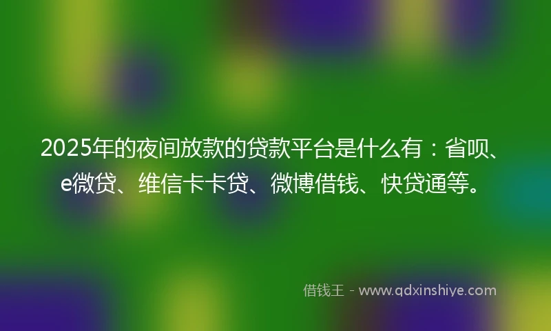 2025年的夜间放款的贷款平台是什么有：省呗、e微贷、维信卡卡贷、微博借钱、快贷通等。