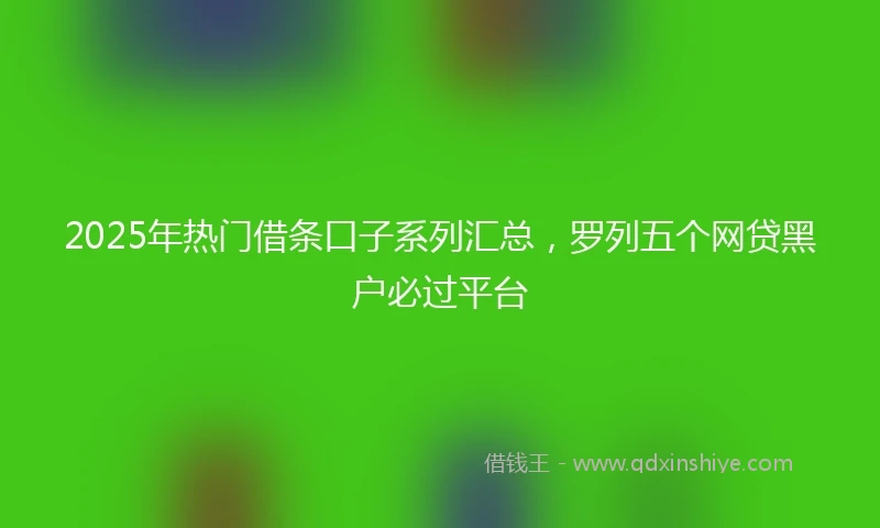 2025年热门借条口子系列汇总，罗列五个网贷黑户必过平台