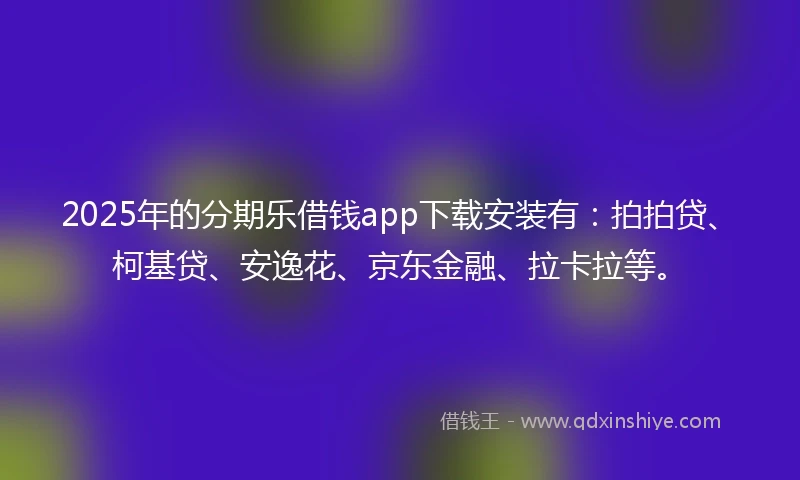2025年的分期乐借钱app下载安装有：拍拍贷、柯基贷、安逸花、京东金融、拉卡拉等。