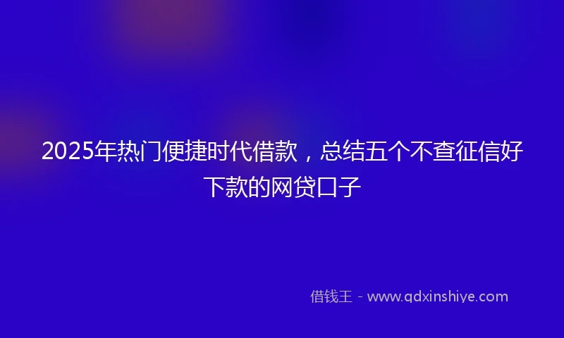 2025年热门便捷时代借款,总结五个不查征信好下款的网贷口子