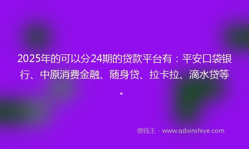 2025年的可以分24期的贷款平台有：平安口袋银行、中原消费金融、随身贷、拉卡拉、滴水贷等。