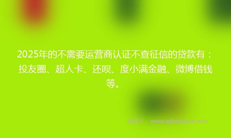 2025年的不需要运营商认证不查征信的贷款有:投友圈、超人卡、还呗、度小满金融、微博借钱等。