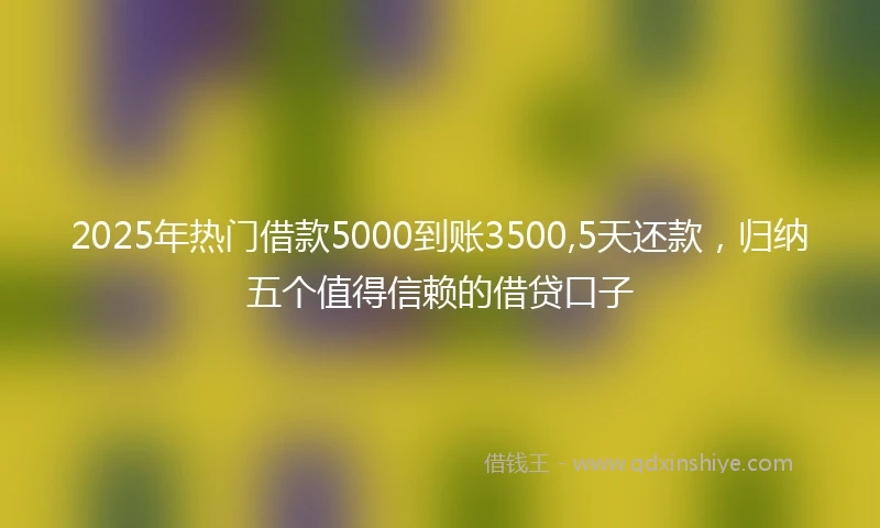 2025年热门借款5000到账3500,5天还款，归纳五个值得信赖的借贷口子