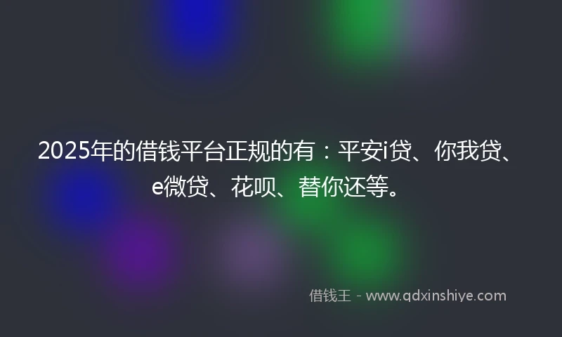 2025年的借钱平台正规的有：平安i贷、你我贷、e微贷、花呗、替你还等。