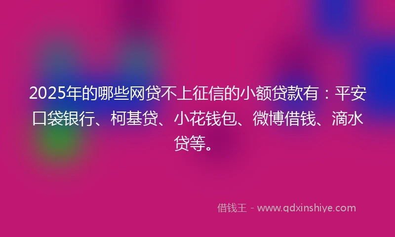 2025年的哪些网贷不上征信的小额贷款有：平安口袋银行、柯基贷、小花钱包、微博借钱、滴水贷等。