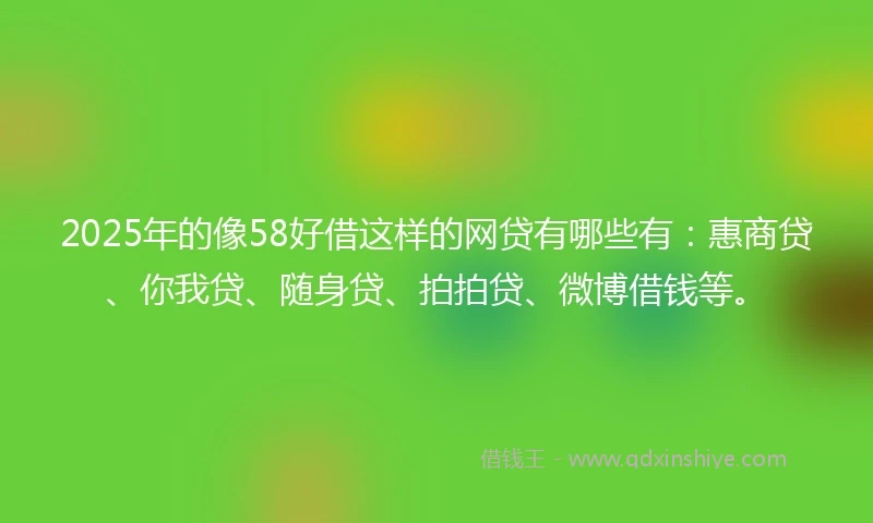2025年的像58好借这样的网贷有哪些有：惠商贷、你我贷、随身贷、拍拍贷、微博借钱等。