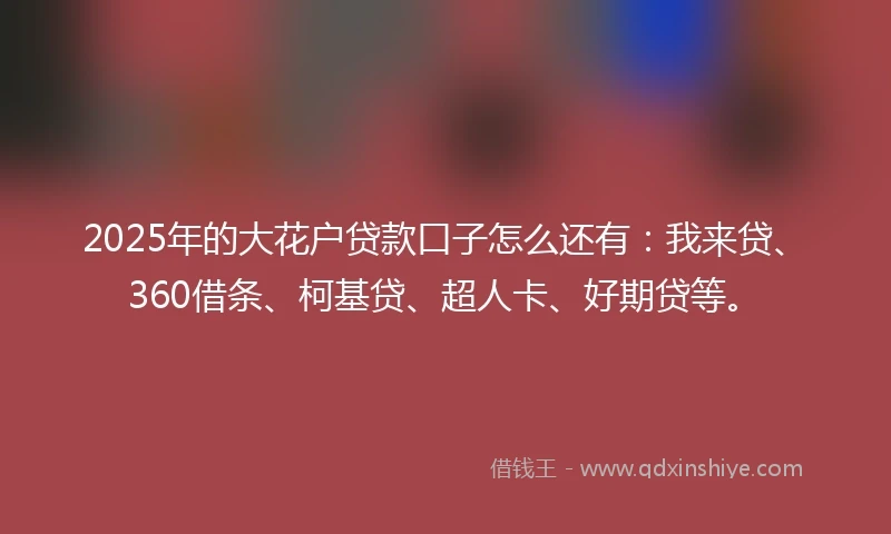 2025年的大花户贷款口子怎么还有：我来贷、360借条、柯基贷、超人卡、好期贷等。