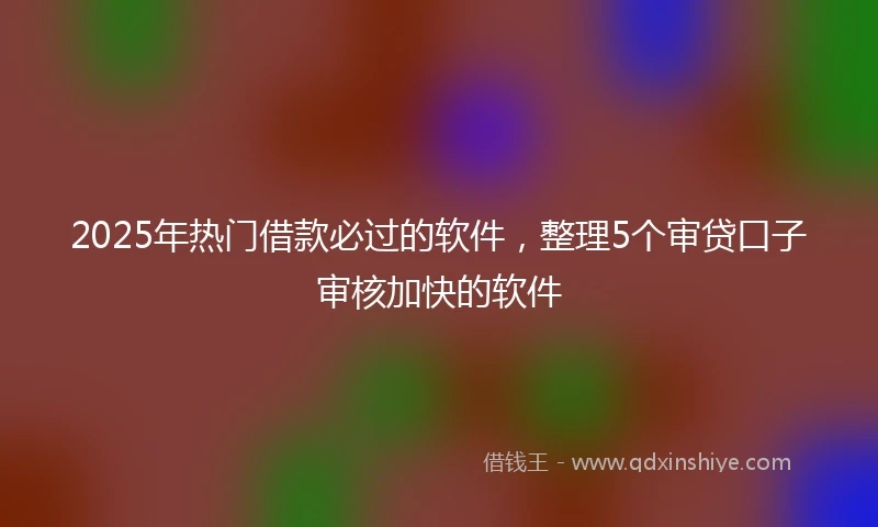 2025年热门借款必过的软件,整理5个审贷口子审核加快的软件