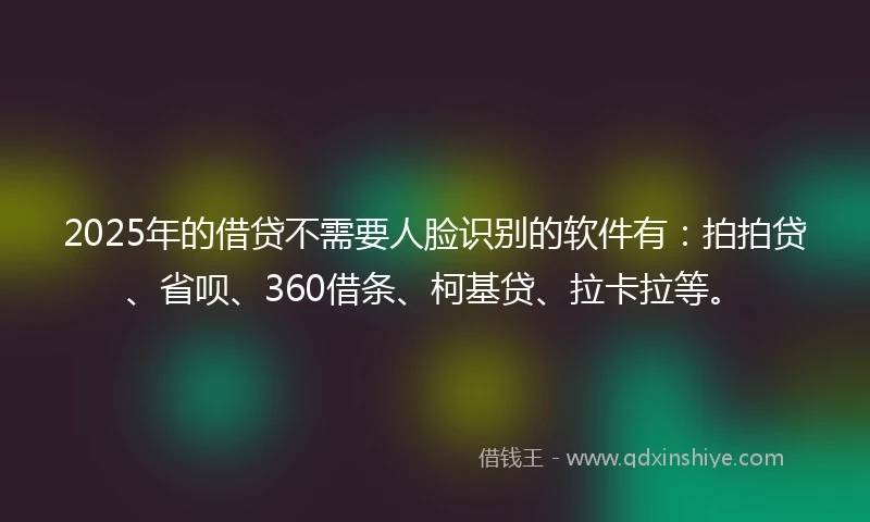 2025年的借贷不需要人脸识别的软件有：拍拍贷、省呗、360借条、柯基贷、拉卡拉等。