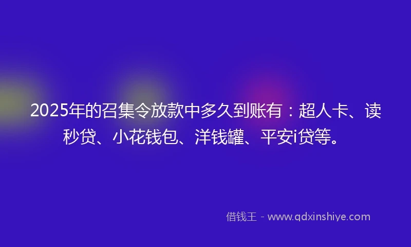 2025年的召集令放款中多久到账有：超人卡、读秒贷、小花钱包、洋钱罐、平安i贷等。
