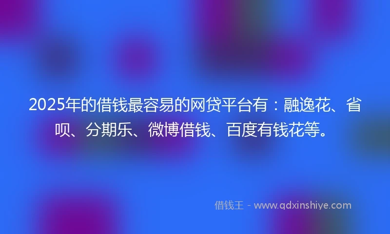 2025年的借钱最容易的网贷平台有：融逸花、省呗、分期乐、微博借钱、百度有钱花等。
