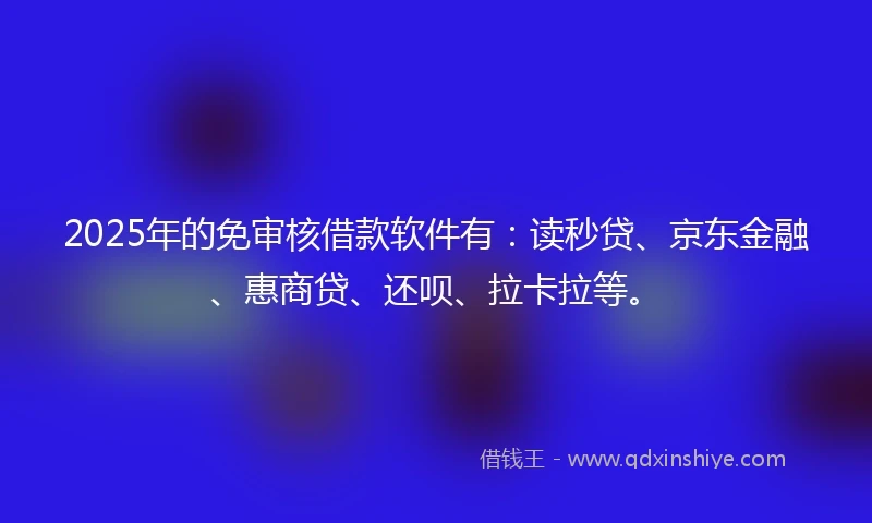 2025年的免审核借款软件有：读秒贷、京东金融、惠商贷、还呗、拉卡拉等。