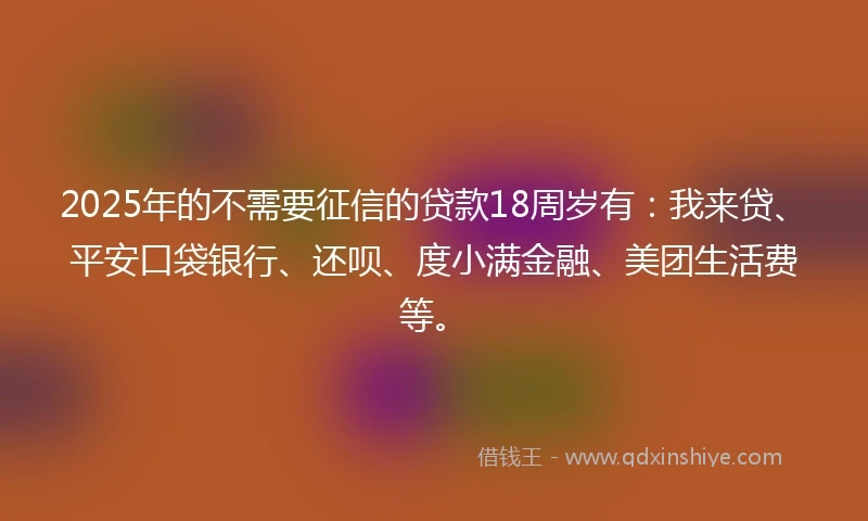 2025年的不需要征信的贷款18周岁有:我来贷、平安口袋银行、还呗、度小满金融、美团生活费等。