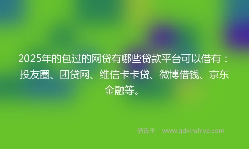 2025年的包过的网贷有哪些贷款平台可以借有：投友圈、团贷网、维信卡卡贷、微博借钱、京东金融等。