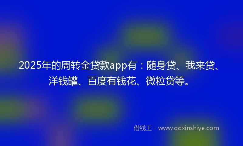 2025年的周转金贷款app有：随身贷、我来贷、洋钱罐、百度有钱花、微粒贷等。