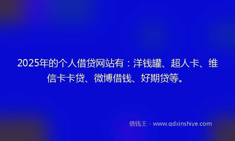 2025年的个人借贷网站有：洋钱罐、超人卡、维信卡卡贷、微博借钱、好期贷等。