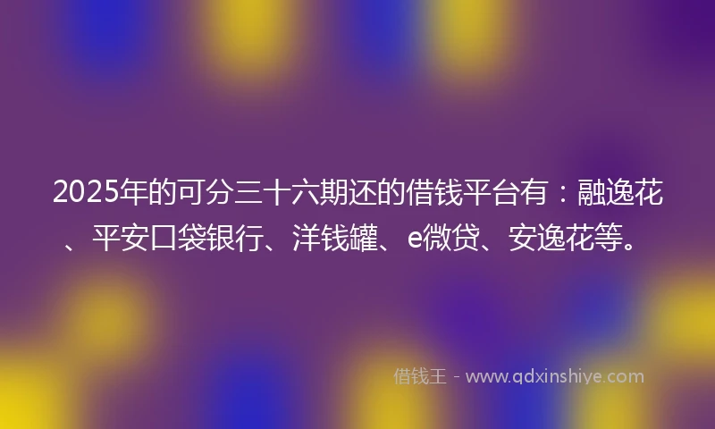 2025年的可分三十六期还的借钱平台有：融逸花、平安口袋银行、洋钱罐、e微贷、安逸花等。