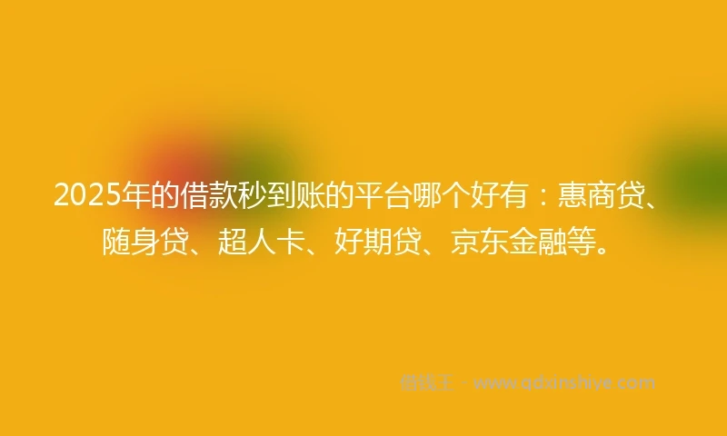 2025年的借款秒到账的平台哪个好有：惠商贷、随身贷、超人卡、好期贷、京东金融等。
