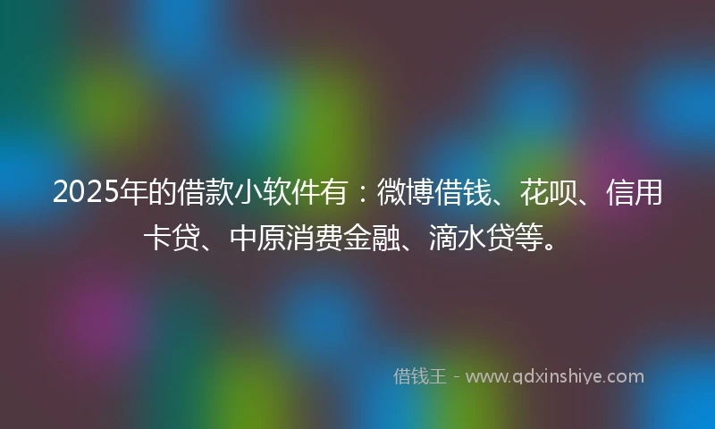 2025年的借款小软件有：微博借钱、花呗、信用卡贷、中原消费金融、滴水贷等。