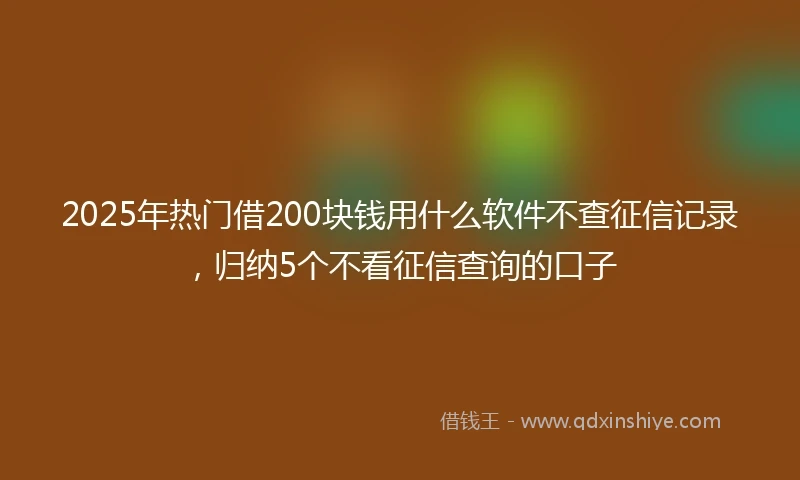 2025年热门借200块钱用什么软件不查征信记录，归纳5个不看征信查询的口子