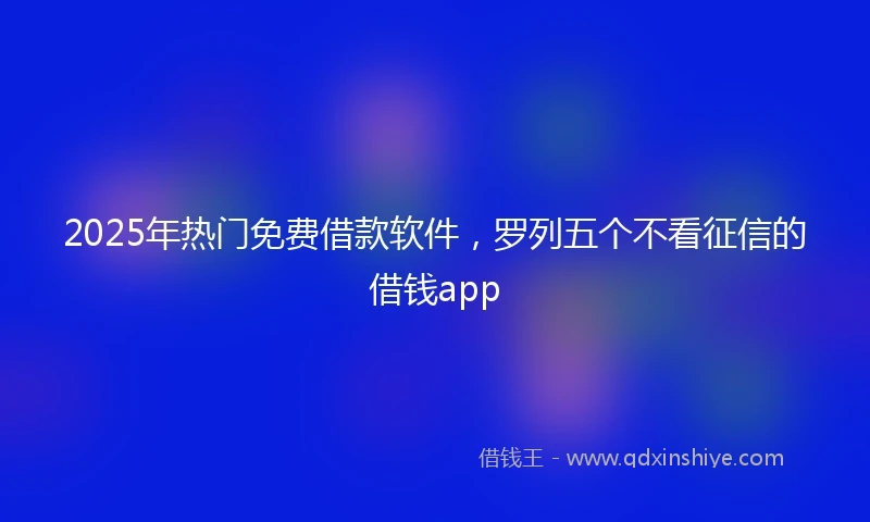 2025年热门免费借款软件，罗列五个不看征信的借钱app