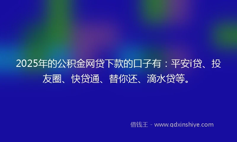 2025年的公积金网贷下款的口子有：平安i贷、投友圈、快贷通、替你还、滴水贷等。