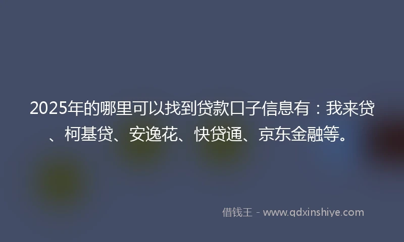 2025年的哪里可以找到贷款口子信息有：我来贷、柯基贷、安逸花、快贷通、京东金融等。