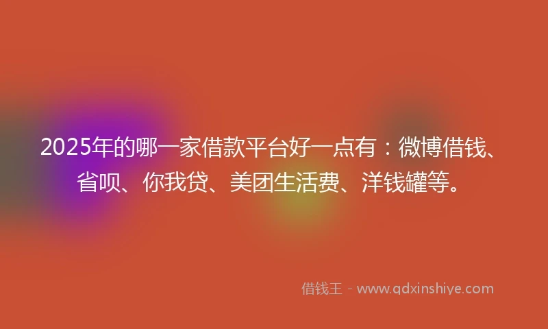 2025年的哪一家借款平台好一点有：微博借钱、省呗、你我贷、美团生活费、洋钱罐等。