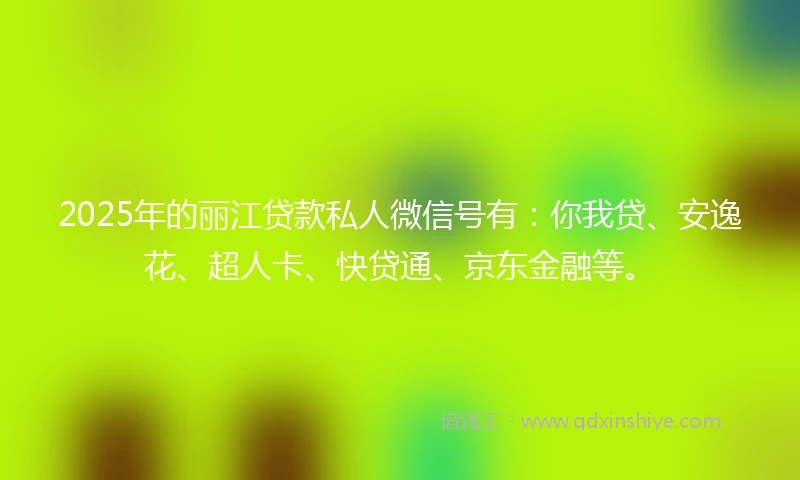 2025年的丽江贷款私人微信号有:你我贷、安逸花、超人卡、快贷通、京东金融等。