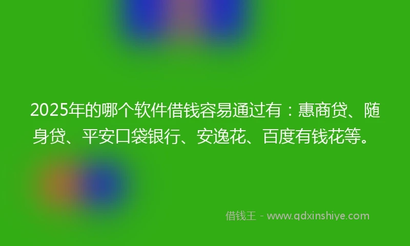 2025年的哪个软件借钱容易通过有：惠商贷、随身贷、平安口袋银行、安逸花、百度有钱花等。
