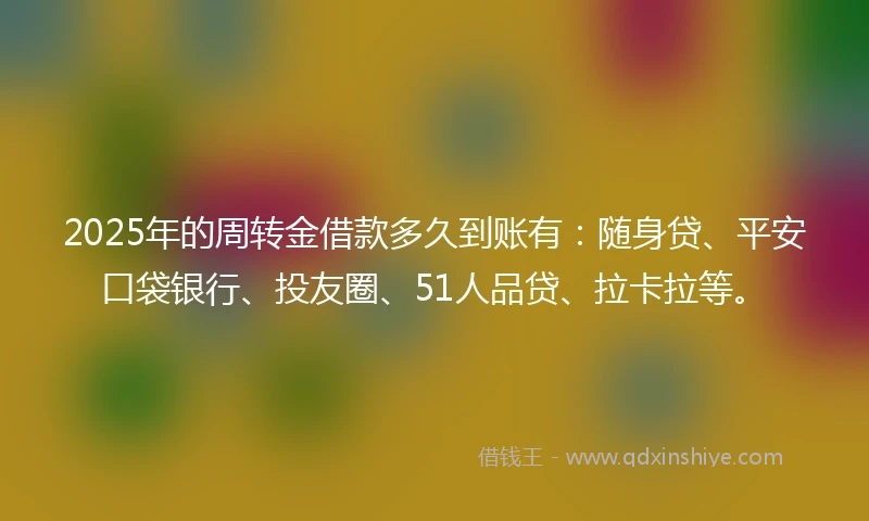 2025年的周转金借款多久到账有:随身贷、平安口袋银行、投友圈、51人品贷、拉卡拉等。